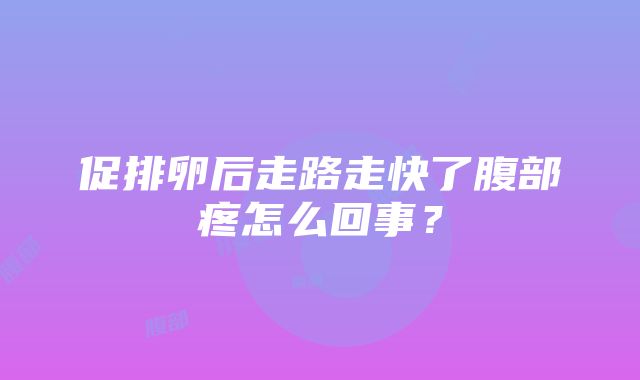 促排卵后走路走快了腹部疼怎么回事？