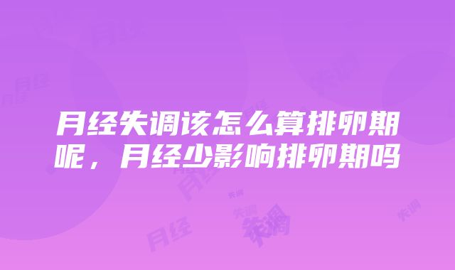 月经失调该怎么算排卵期呢，月经少影响排卵期吗