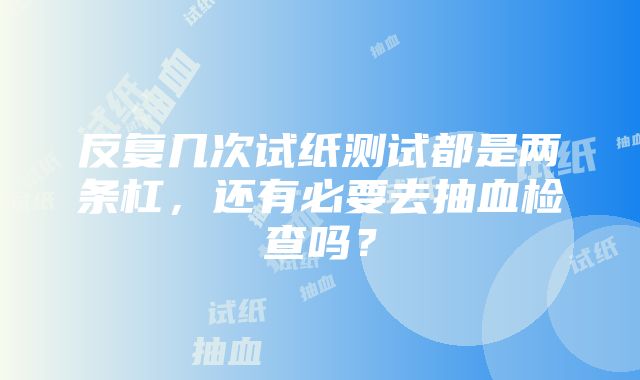 反复几次试纸测试都是两条杠，还有必要去抽血检查吗？