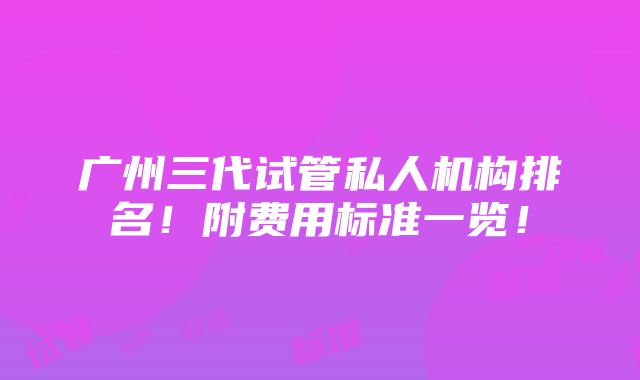 广州三代试管私人机构排名！附费用标准一览！