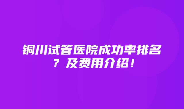 铜川试管医院成功率排名？及费用介绍！