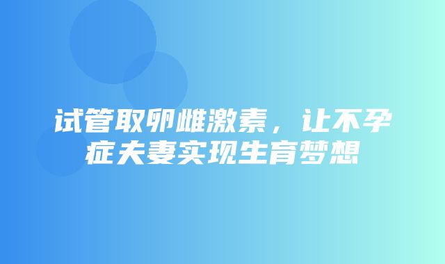 试管取卵雌激素，让不孕症夫妻实现生育梦想