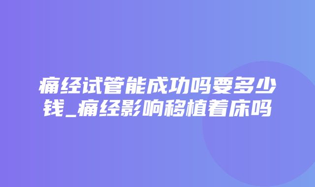 痛经试管能成功吗要多少钱_痛经影响移植着床吗