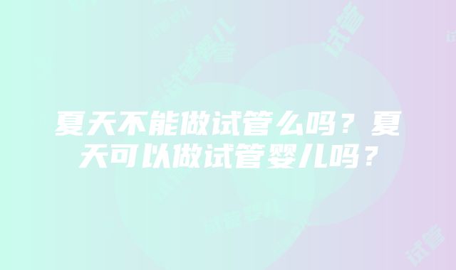 夏天不能做试管么吗？夏天可以做试管婴儿吗？