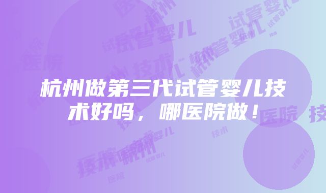 杭州做第三代试管婴儿技术好吗，哪医院做！