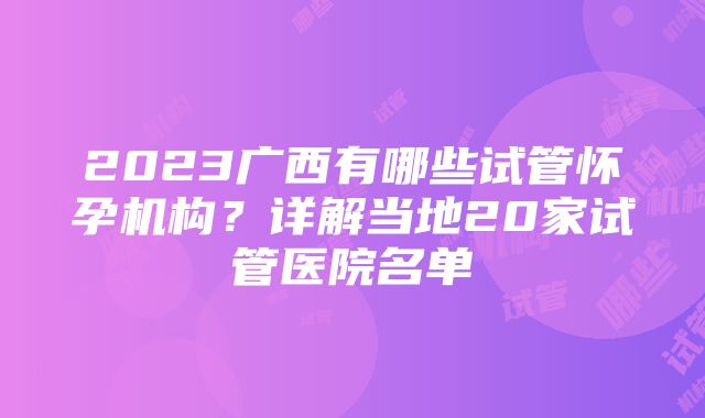 2023广西有哪些试管怀孕机构？详解当地20家试管医院名单