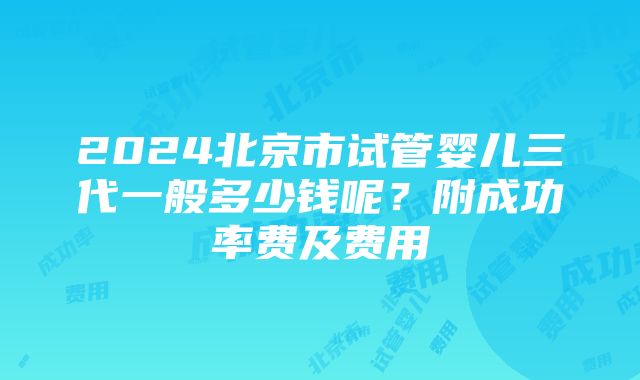 2024北京市试管婴儿三代一般多少钱呢？附成功率费及费用