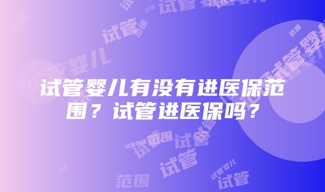 试管婴儿有没有进医保范围？试管进医保吗？