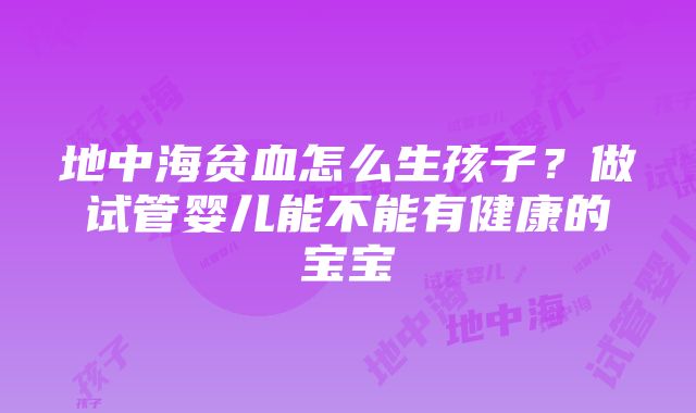 地中海贫血怎么生孩子？做试管婴儿能不能有健康的宝宝