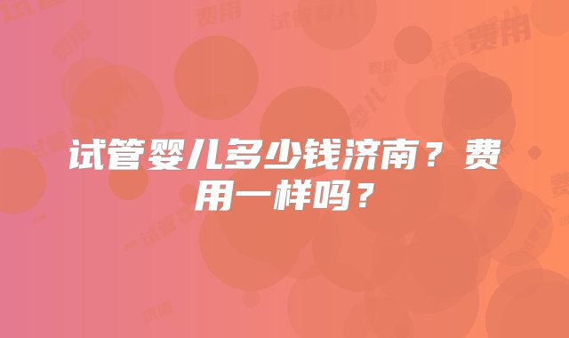 试管婴儿多少钱济南？费用一样吗？