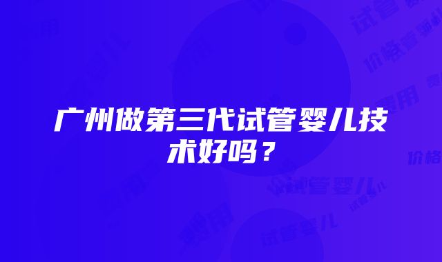 广州做第三代试管婴儿技术好吗？