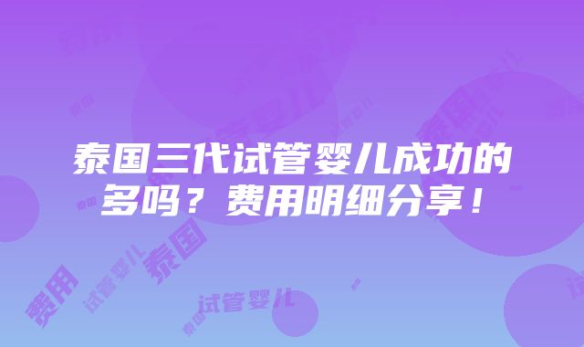 泰国三代试管婴儿成功的多吗？费用明细分享！