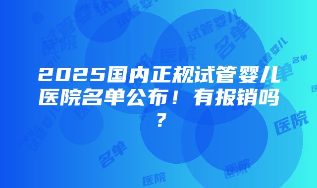 2025国内正规试管婴儿医院名单公布！有报销吗？