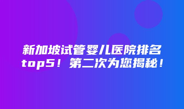 新加坡试管婴儿医院排名top5！第二次为您揭秘！