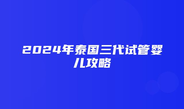 2024年泰国三代试管婴儿攻略