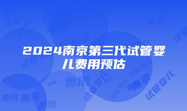 2024南京第三代试管婴儿费用预估