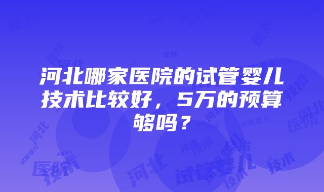 河北哪家医院的试管婴儿技术比较好，5万的预算够吗？