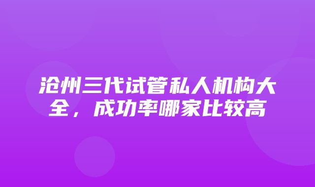 沧州三代试管私人机构大全，成功率哪家比较高