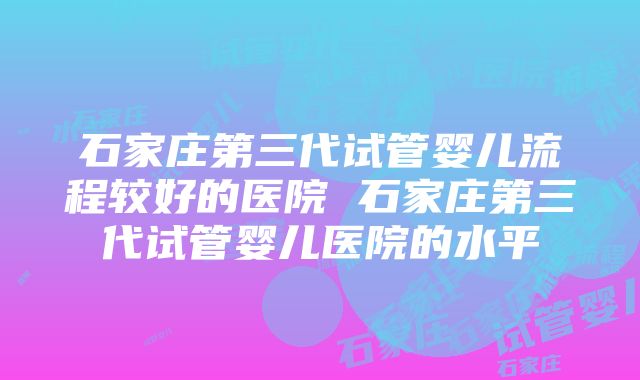 石家庄第三代试管婴儿流程较好的医院 石家庄第三代试管婴儿医院的水平