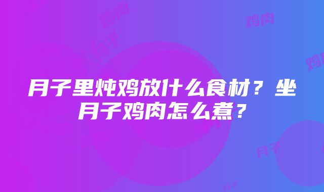 月子里炖鸡放什么食材？坐月子鸡肉怎么煮？