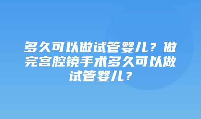 多久可以做试管婴儿？做完宫腔镜手术多久可以做试管婴儿？