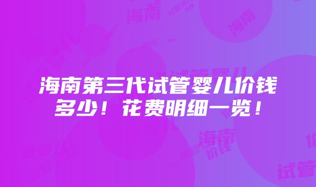 海南第三代试管婴儿价钱多少！花费明细一览！