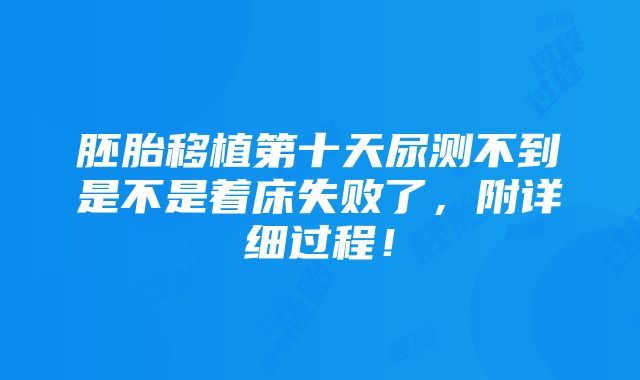 胚胎移植第十天尿测不到是不是着床失败了，附详细过程！