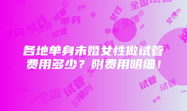 各地单身未婚女性做试管费用多少？附费用明细！