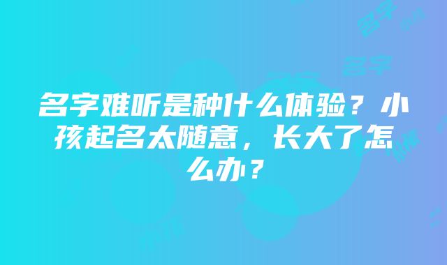 名字难听是种什么体验？小孩起名太随意，长大了怎么办？