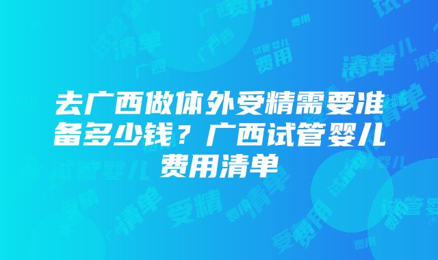 去广西做体外受精需要准备多少钱？广西试管婴儿费用清单