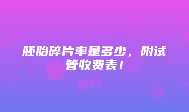 胚胎碎片率是多少，附试管收费表！