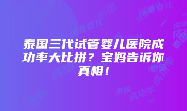 泰国三代试管婴儿医院成功率大比拼？宝妈告诉你真相！