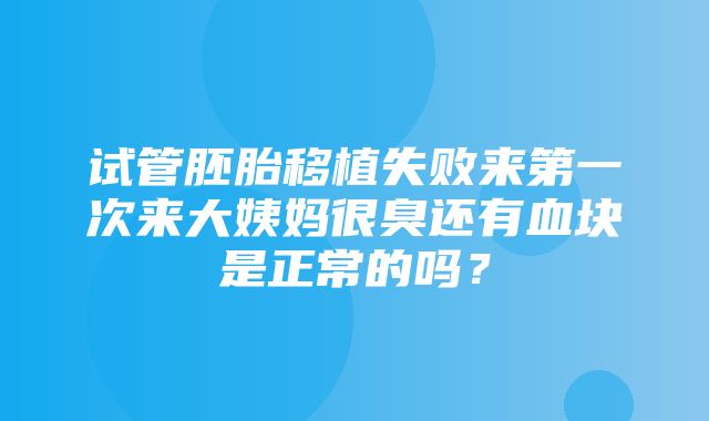 试管胚胎移植失败来第一次来大姨妈很臭还有血块是正常的吗？