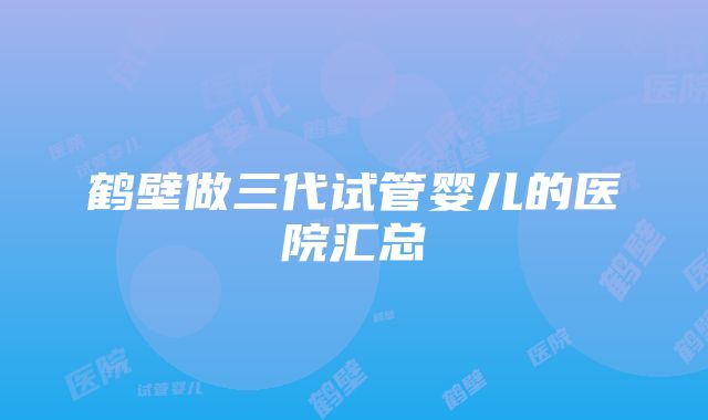 鹤壁做三代试管婴儿的医院汇总