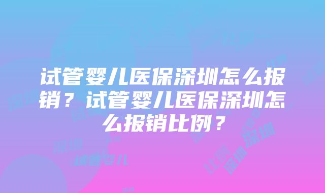 试管婴儿医保深圳怎么报销？试管婴儿医保深圳怎么报销比例？