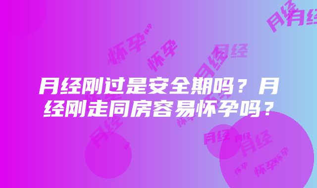 月经刚过是安全期吗？月经刚走同房容易怀孕吗？