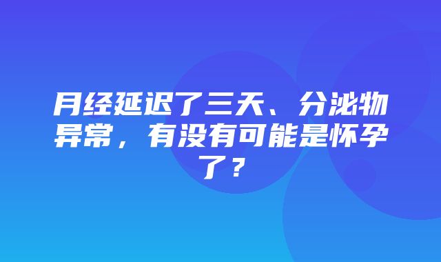 月经延迟了三天、分泌物异常，有没有可能是怀孕了？