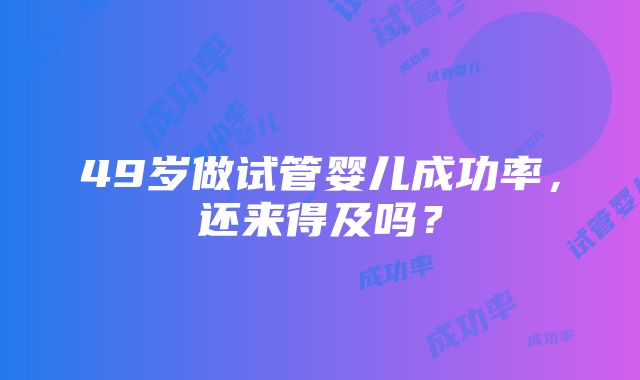 49岁做试管婴儿成功率，还来得及吗？