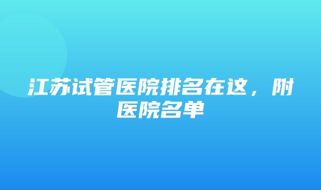 江苏试管医院排名在这，附医院名单