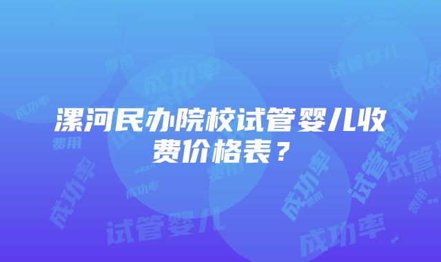 漯河民办院校试管婴儿收费价格表？