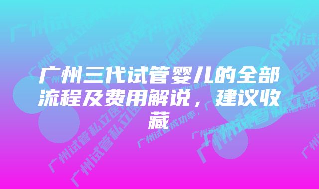 广州三代试管婴儿的全部流程及费用解说，建议收藏