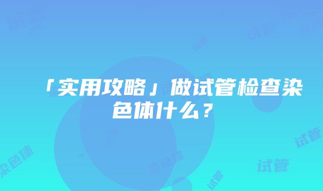 「实用攻略」做试管检查染色体什么？