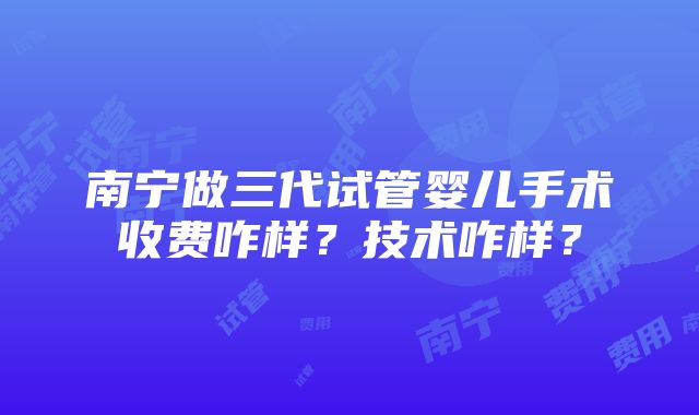 南宁做三代试管婴儿手术收费咋样？技术咋样？