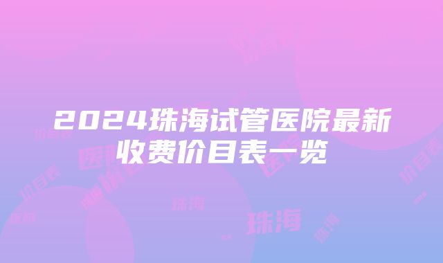 2024珠海试管医院最新收费价目表一览