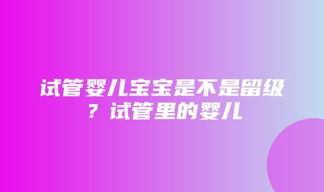 试管婴儿宝宝是不是留级？试管里的婴儿