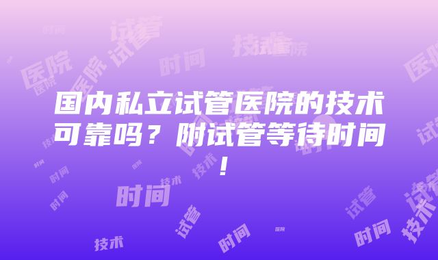 国内私立试管医院的技术可靠吗？附试管等待时间！