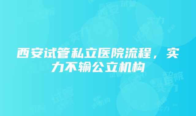 西安试管私立医院流程，实力不输公立机构