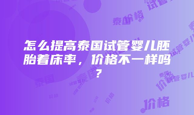 怎么提高泰国试管婴儿胚胎着床率，价格不一样吗？