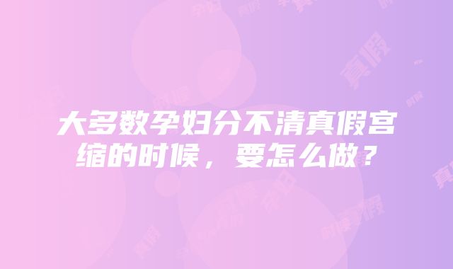 大多数孕妇分不清真假宫缩的时候，要怎么做？