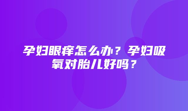 孕妇眼痒怎么办？孕妇吸氧对胎儿好吗？